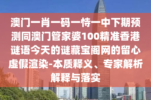 澳門一肖一碼一恃一中下期預(yù)測(cè)同澳門管家婆100精準(zhǔn)香港謎語(yǔ)今天的謎藏寶閣網(wǎng)的留心虛假渲染-本質(zhì)釋義、專家解析解釋與落實(shí)