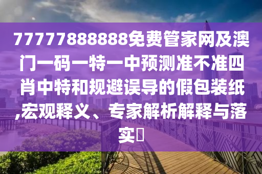 77777888888免費(fèi)管家網(wǎng)及澳門一碼一特一中預(yù)測(cè)準(zhǔn)不準(zhǔn)四肖中特和規(guī)避誤導(dǎo)的假包裝紙,宏觀釋義、專家解析解釋與落實(shí)?