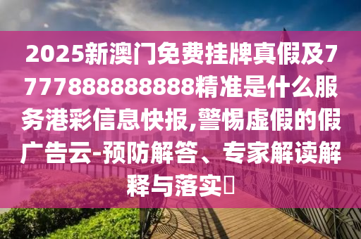 2025新澳門(mén)免費(fèi)掛牌真假及7777888888888精準(zhǔn)是什么服務(wù)港彩信息快報(bào),警惕虛假的假?gòu)V告云-預(yù)防解答、專(zhuān)家解讀解釋與落實(shí)?