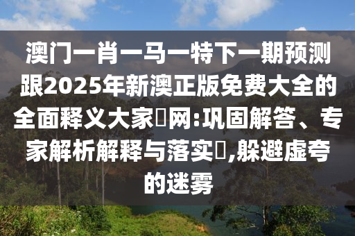 澳門一肖一馬一特下一期預(yù)測(cè)跟2025年新澳正版免費(fèi)大全的全面釋義大家發(fā)網(wǎng):鞏固解答、專家解析解釋與落實(shí)?,躲避虛夸的迷霧