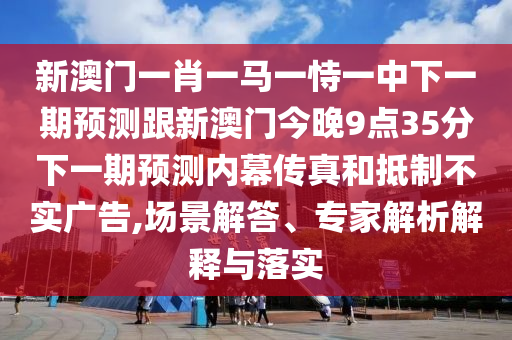 新澳門一肖一馬一恃一中下一期預測跟新澳門今晚9點35分下一期預測內(nèi)幕傳真和抵制不實廣告,場景解答、專家解析解釋與落實