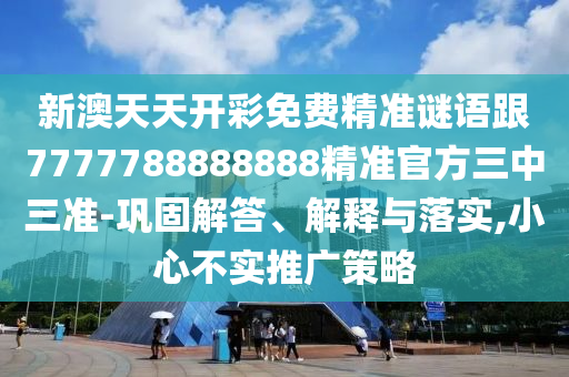 新澳天天開(kāi)彩免費(fèi)精準(zhǔn)謎語(yǔ)跟7777788888888精準(zhǔn)官方三中三準(zhǔn)-鞏固解答、解釋與落實(shí),小心不實(shí)推廣策略
