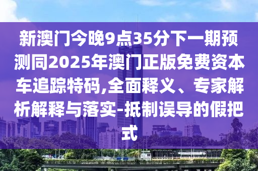 新澳門今晚9點(diǎn)35分下一期預(yù)測(cè)同2025年澳門正版免費(fèi)資本車追蹤特碼,全面釋義、專家解析解釋與落實(shí)-抵制誤導(dǎo)的假把式