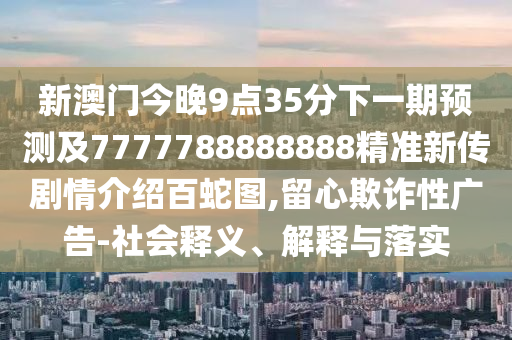新澳門今晚9點(diǎn)35分下一期預(yù)測(cè)及7777788888888精準(zhǔn)新傳劇情介紹百蛇圖,留心欺詐性廣告-社會(huì)釋義、解釋與落實(shí)