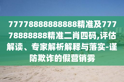77778888888888精準及77778888888精準二肖四碼,評估解讀、專家解析解釋與落實-謹防欺詐的假營銷霧