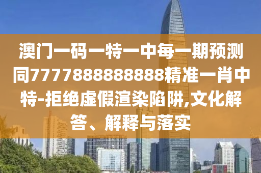 澳門一碼一特一中每一期預(yù)測同7777888888888精準(zhǔn)一肖中特-拒絕虛假渲染陷阱,文化解答、解釋與落實