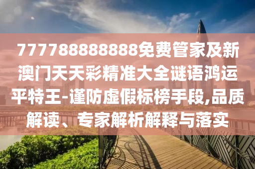 777788888888免費管家及新澳門天天彩精準(zhǔn)大全謎語鴻運平特王-謹(jǐn)防虛假標(biāo)榜手段,品質(zhì)解讀、專家解析解釋與落實