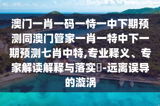澳門一肖一碼一恃一中下期預(yù)測同澳門管家一肖一特中下一期預(yù)測七肖中特,專業(yè)釋義、專家解讀解釋與落實?-遠(yuǎn)離誤導(dǎo)的漩渦