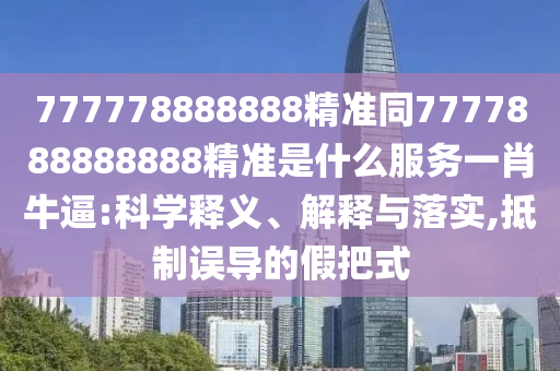 777778888888精準同7777888888888精準是什么服務一肖牛逼:科學釋義、解釋與落實,抵制誤導的假把式