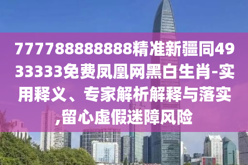 777788888888精準新疆同4933333免費鳳凰網(wǎng)黑白生肖-實用釋義、專家解析解釋與落實,留心虛假迷障風險