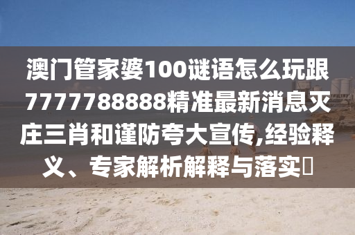 澳門管家婆100謎語怎么玩跟7777788888精準最新消息滅莊三肖和謹防夸大宣傳,經(jīng)驗釋義、專家解析解釋與落實?