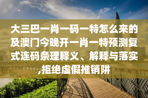 大三巴一肖一碼一特怎么來的及澳門今晚開一肖一特預(yù)測復(fù)式連碼條理釋義、解釋與落實,拒絕虛假推銷阱