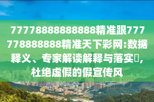 77778888888888精準(zhǔn)跟777778888888精準(zhǔn)天下彩網(wǎng):數(shù)據(jù)釋義、專家解讀解釋與落實?,杜絕虛假的假宣傳風(fēng)