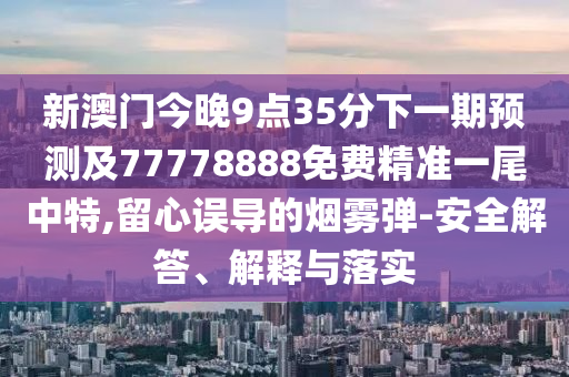 新澳門今晚9點35分下一期預測及77778888免費精準一尾中特,留心誤導的煙霧彈-安全解答、解釋與落實