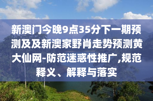 新澳門今晚9點35分下一期預(yù)測及及新澳家野肖走勢預(yù)測黃大仙網(wǎng)-防范迷惑性推廣,規(guī)范釋義、解釋與落實