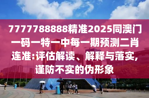 7777788888精準2025同澳門一碼一特一中每一期預測二肖連準:評估解讀、解釋與落實,謹防不實的偽形象