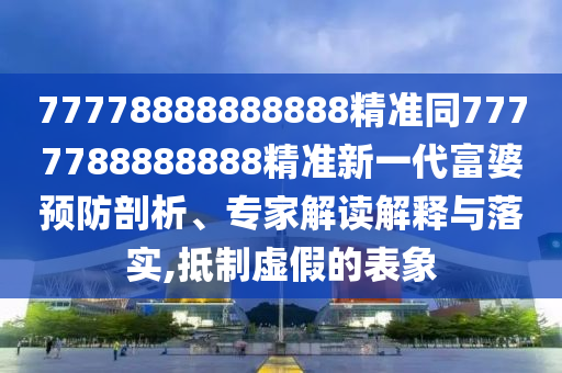77778888888888精準同7777788888888精準新一代富婆預防剖析、專家解讀解釋與落實,抵制虛假的表象