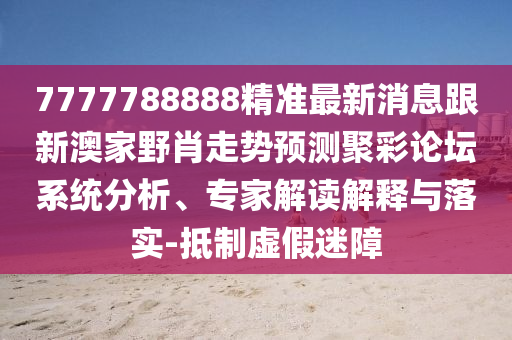 7777788888精準最新消息跟新澳家野肖走勢預測聚彩論壇系統(tǒng)分析、專家解讀解釋與落實-抵制虛假迷障