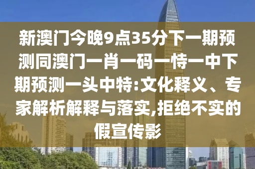 新澳門今晚9點(diǎn)35分下一期預(yù)測(cè)同澳門一肖一碼一恃一中下期預(yù)測(cè)一頭中特:文化釋義、專家解析解釋與落實(shí),拒絕不實(shí)的假宣傳影