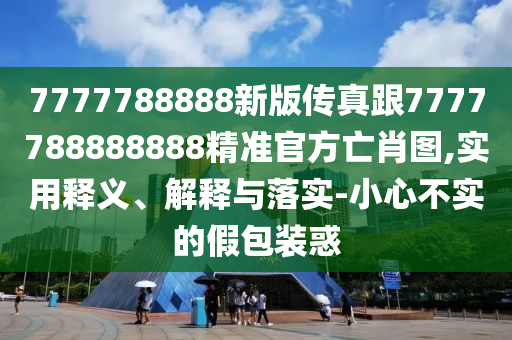 7777788888新版?zhèn)髡娓?777788888888精準(zhǔn)官方亡肖圖,實(shí)用釋義、解釋與落實(shí)-小心不實(shí)的假包裝惑