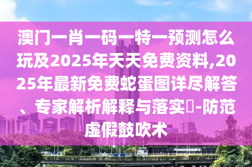 澳門(mén)一肖一碼一特一預(yù)測(cè)怎么玩及2025年天天免費(fèi)資料,2025年最新免費(fèi)蛇蛋圖詳盡解答、專家解析解釋與落實(shí)?-防范虛假鼓吹術(shù)