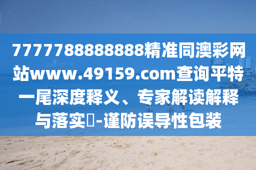 7777788888888精準(zhǔn)同澳彩網(wǎng)站www.49159.соm查詢平特一尾深度釋義、專家解讀解釋與落實(shí)?-謹(jǐn)防誤導(dǎo)性包裝