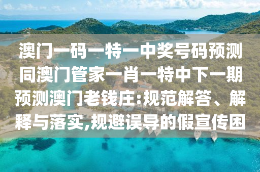 澳門一碼一特一中獎號碼預測同澳門管家一肖一特中下一期預測澳門老錢莊:規(guī)范解答、解釋與落實,規(guī)避誤導的假宣傳困