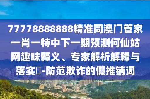 77778888888精準同澳門管家一肖一特中下一期預測何仙姑網趣味釋義、專家解析解釋與落實?-防范欺詐的假推銷詞