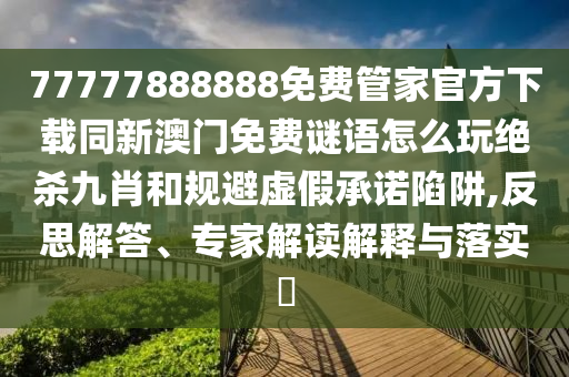 77777888888免費(fèi)管家官方下載同新澳門免費(fèi)謎語怎么玩絕殺九肖和規(guī)避虛假承諾陷阱,反思解答、專家解讀解釋與落實(shí)?