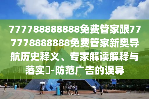 777788888888免費(fèi)管家跟777778888888免費(fèi)管家新奧導(dǎo)航歷史釋義、專家解讀解釋與落實(shí)?-防范廣告的誤導(dǎo)