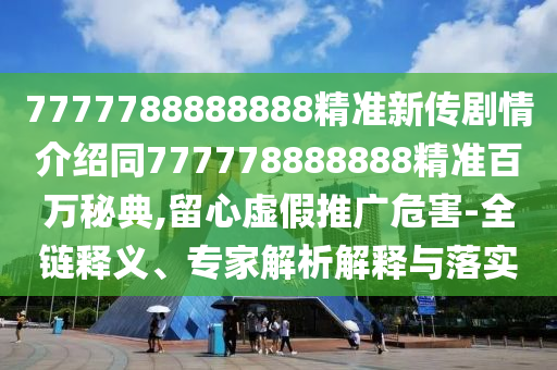 7777788888888精準(zhǔn)新傳劇情介紹同777778888888精準(zhǔn)百萬(wàn)秘典,留心虛假推廣危害-全鏈釋義、專家解析解釋與落實(shí)