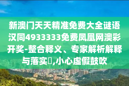 新澳門天天精準(zhǔn)免費(fèi)大全謎語漢同4933333免費(fèi)鳳凰網(wǎng)澳彩開獎(jiǎng)-整合釋義、專家解析解釋與落實(shí)?,小心虛假鼓吹