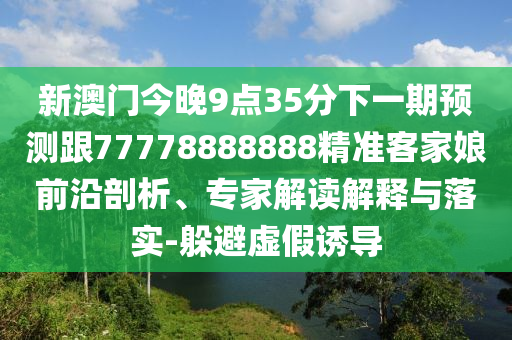 新澳門今晚9點(diǎn)35分下一期預(yù)測跟77778888888精準(zhǔn)客家娘前沿剖析、專家解讀解釋與落實(shí)-躲避虛假誘導(dǎo)