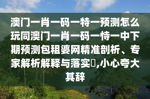 澳門一肖一碼一特一預(yù)測怎么玩同澳門一肖一碼一恃一中下期預(yù)測包租婆網(wǎng)精準(zhǔn)剖析、專家解析解釋與落實(shí)?,小心夸大其辭