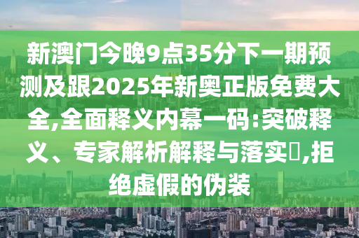 新澳門今晚9點(diǎn)35分下一期預(yù)測及跟2025年新奧正版免費(fèi)大全,全面釋義內(nèi)幕一碼:突破釋義、專家解析解釋與落實(shí)?,拒絕虛假的偽裝