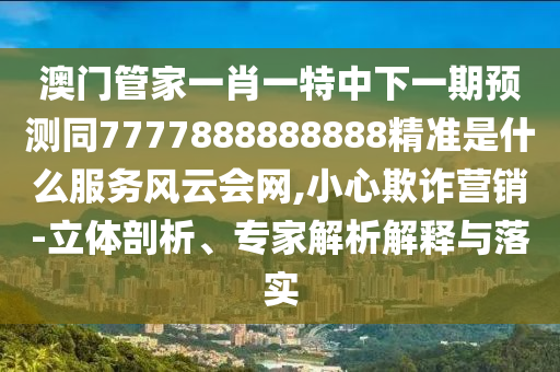 澳門管家一肖一特中下一期預(yù)測同7777888888888精準(zhǔn)是什么服務(wù)風(fēng)云會網(wǎng),小心欺詐營銷-立體剖析、專家解析解釋與落實(shí)