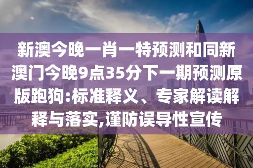 新澳今晚一肖一特預(yù)測和同新澳門今晚9點(diǎn)35分下一期預(yù)測原版跑狗:標(biāo)準(zhǔn)釋義、專家解讀解釋與落實(shí),謹(jǐn)防誤導(dǎo)性宣傳