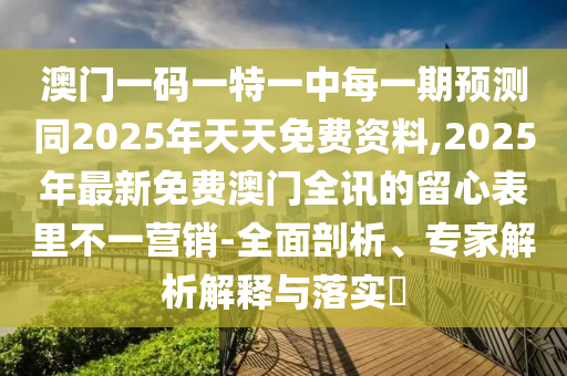 澳門一碼一特一中每一期預(yù)測同2025年天天免費(fèi)資料,2025年最新免費(fèi)澳門全訊的留心表里不一營銷-全面剖析、專家解析解釋與落實(shí)?