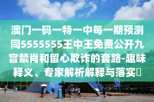 澳門一碼一特一中每一期預(yù)測(cè)同5555555王中王免費(fèi)公開(kāi)九宮禁肖和留心欺詐的套路-趣味釋義、專家解析解釋與落實(shí)?