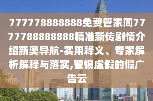 777778888888免費管家同7777788888888精準新傳劇情介紹新奧導航-實用釋義、專家解析解釋與落實,警惕虛假的假廣告云