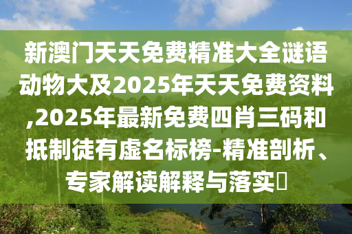 新澳門天天免費(fèi)精準(zhǔn)大全謎語動(dòng)物大及2025年天天免費(fèi)資料,2025年最新免費(fèi)四肖三碼和抵制徒有虛名標(biāo)榜-精準(zhǔn)剖析、專家解讀解釋與落實(shí)?