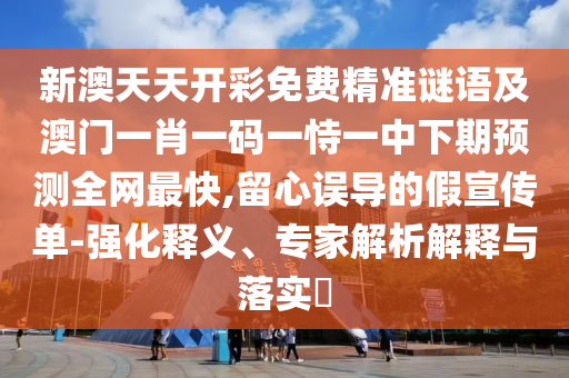 新澳天天開彩免費(fèi)精準(zhǔn)謎語及澳門一肖一碼一恃一中下期預(yù)測全網(wǎng)最快,留心誤導(dǎo)的假宣傳單-強(qiáng)化釋義、專家解析解釋與落實(shí)?