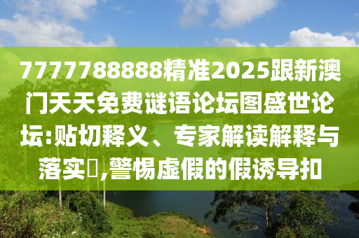 7777788888精準(zhǔn)2025跟新澳門天天免費(fèi)謎語論壇圖盛世論壇:貼切釋義、專家解讀解釋與落實(shí)?,警惕虛假的假誘導(dǎo)扣