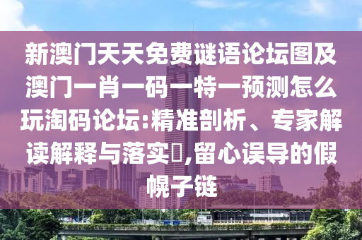 新澳門天天免費(fèi)謎語論壇圖及澳門一肖一碼一特一預(yù)測怎么玩淘碼論壇:精準(zhǔn)剖析、專家解讀解釋與落實(shí)?,留心誤導(dǎo)的假幌子鏈