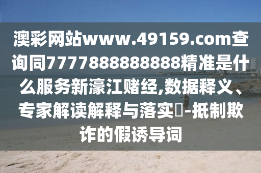 澳彩網(wǎng)站www.49159.соm查詢同7777888888888精準(zhǔn)是什么服務(wù)新濠江賭經(jīng),數(shù)據(jù)釋義、專家解讀解釋與落實(shí)?-抵制欺詐的假誘導(dǎo)詞