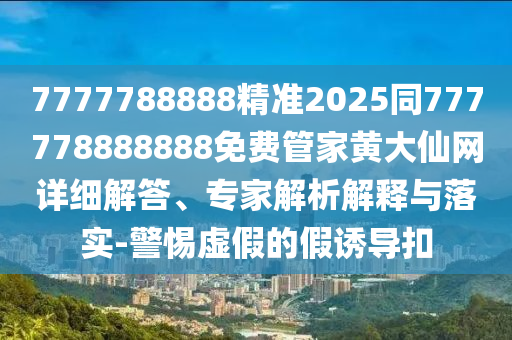 7777788888精準2025同777778888888免費管家黃大仙網(wǎng)詳細解答、專家解析解釋與落實-警惕虛假的假誘導扣