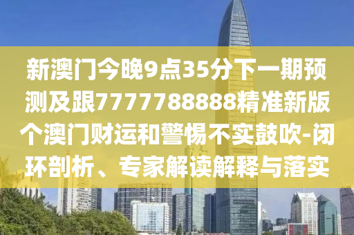 新澳門今晚9點35分下一期預(yù)測及跟7777788888精準新版?zhèn)€澳門財運和警惕不實鼓吹-閉環(huán)剖析、專家解讀解釋與落實