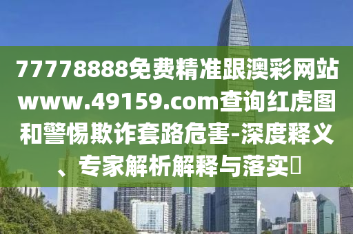 77778888免費精準(zhǔn)跟澳彩網(wǎng)站www.49159.соm查詢紅虎圖和警惕欺詐套路危害-深度釋義、專家解析解釋與落實?