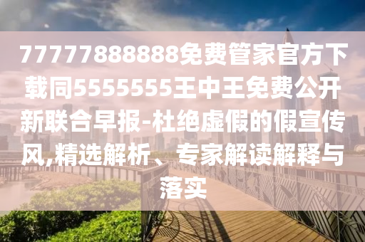 77777888888免費管家官方下載同5555555王中王免費公開新聯(lián)合早報-杜絕虛假的假宣傳風(fēng),精選解析、專家解讀解釋與落實