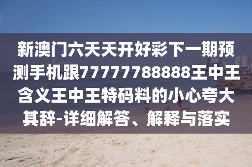 新澳門六天天開好彩下一期預測手機跟77777788888王中王含義王中王特碼料的小心夸大其辭-詳細解答、解釋與落實
